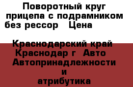 Поворотный круг прицепа с подрамником без рессор › Цена ­ 5 000 - Краснодарский край, Краснодар г. Авто » Автопринадлежности и атрибутика   